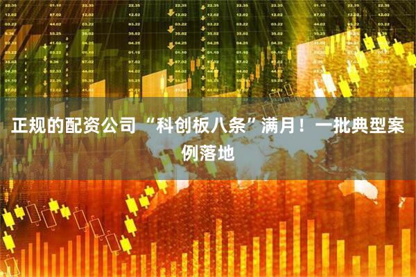 正规的配资公司 “科创板八条”满月！一批典型案例落地