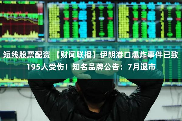 短线股票配资 【财闻联播】伊朗港口爆炸事件已致195人受伤！知名品牌公告：7月退市