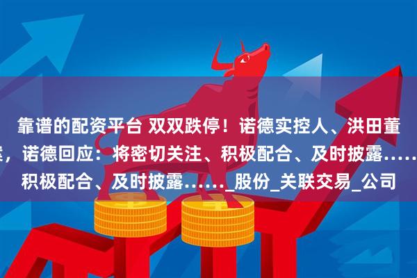 靠谱的配资平台 双双跌停！诺德实控人、洪田董事涉嫌信披违规遭立案，诺德回应：将密切关注、积极配合、及时披露……_股份_关联交易_公司