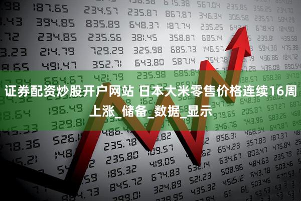 证券配资炒股开户网站 日本大米零售价格连续16周上涨_储备_数据_显示