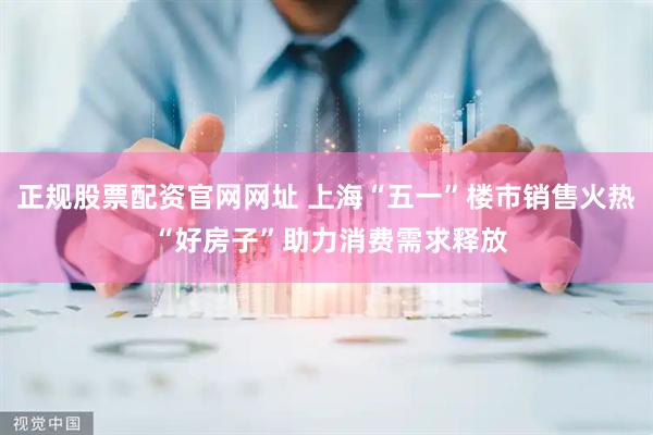 正规股票配资官网网址 上海“五一”楼市销售火热 “好房子”助力消费需求释放