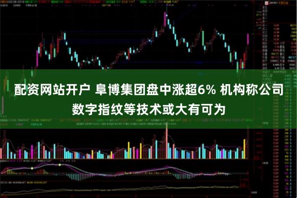 配资网站开户 阜博集团盘中涨超6% 机构称公司数字指纹等技术或大有可为