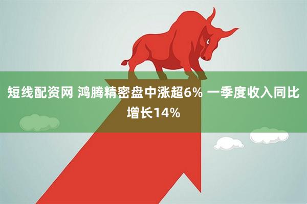 短线配资网 鸿腾精密盘中涨超6% 一季度收入同比增长14%