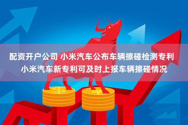 配资开户公司 小米汽车公布车辆擦碰检测专利  小米汽车新专利可及时上报车辆擦碰情况