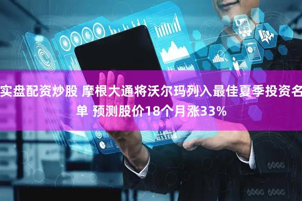 实盘配资炒股 摩根大通将沃尔玛列入最佳夏季投资名单 预测股价18个月涨33%