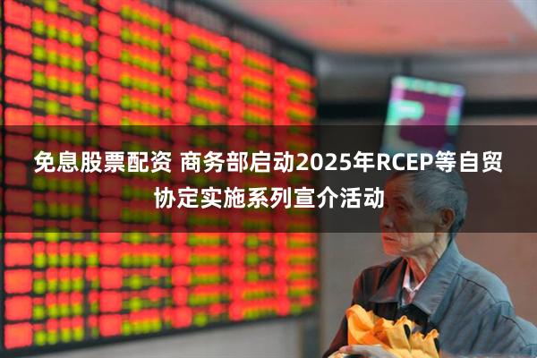 免息股票配资 商务部启动2025年RCEP等自贸协定实施系列宣介活动