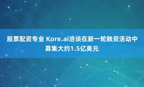 股票配资专业 Kore.ai洽谈在新一轮融资活动中募集大约1.5亿美元