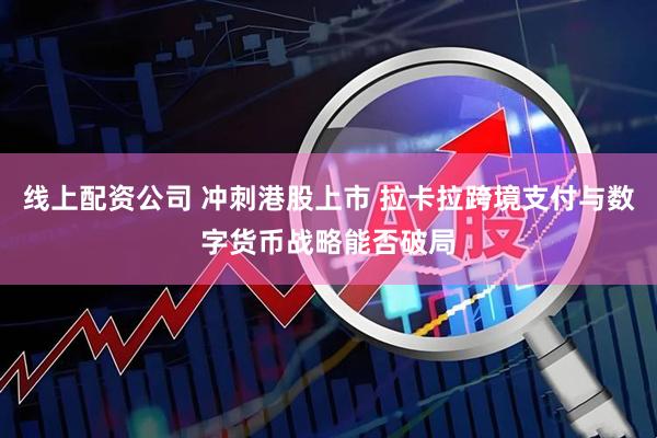 线上配资公司 冲刺港股上市 拉卡拉跨境支付与数字货币战略能否破局