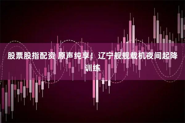 股票股指配资 原声纯享！辽宁舰舰载机夜间起降训练