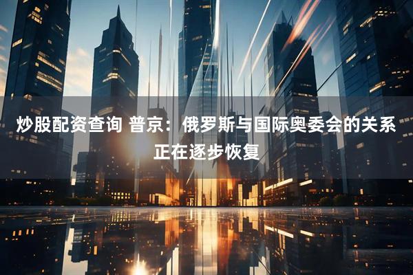 炒股配资查询 普京：俄罗斯与国际奥委会的关系正在逐步恢复
