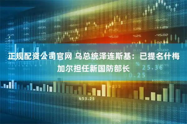 正规配资公司官网 乌总统泽连斯基：已提名什梅加尔担任新国防部长