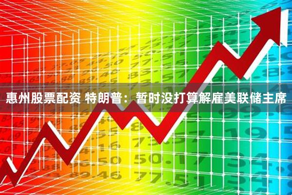 惠州股票配资 特朗普：暂时没打算解雇美联储主席