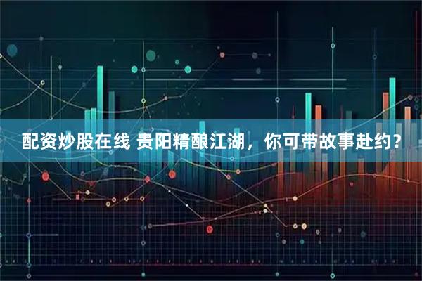 配资炒股在线 贵阳精酿江湖，你可带故事赴约？