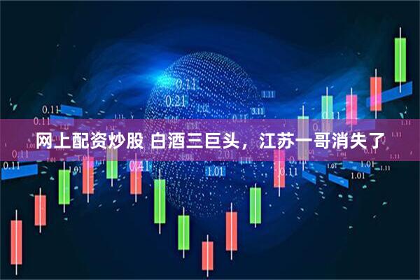网上配资炒股 白酒三巨头，江苏一哥消失了