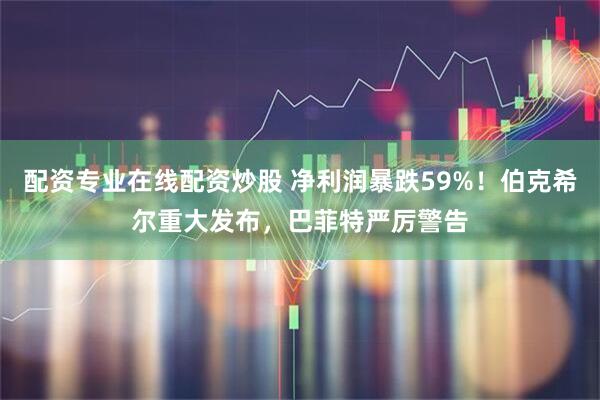 配资专业在线配资炒股 净利润暴跌59%！伯克希尔重大发布，巴菲特严厉警告
