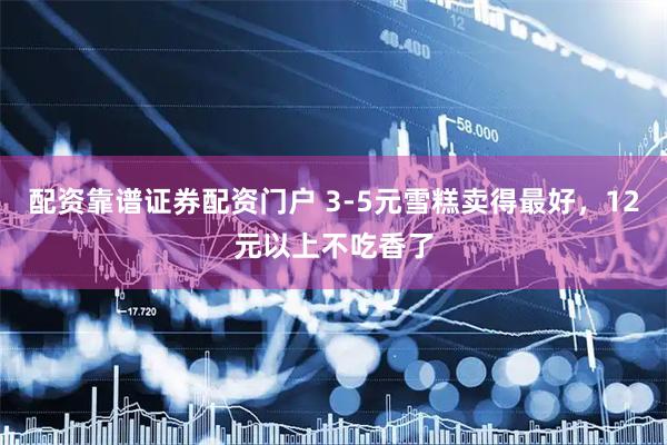 配资靠谱证券配资门户 3-5元雪糕卖得最好，12元以上不吃香了