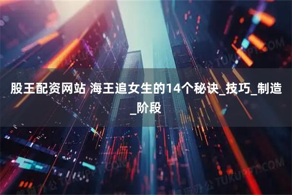 股王配资网站 海王追女生的14个秘诀_技巧_制造_阶段
