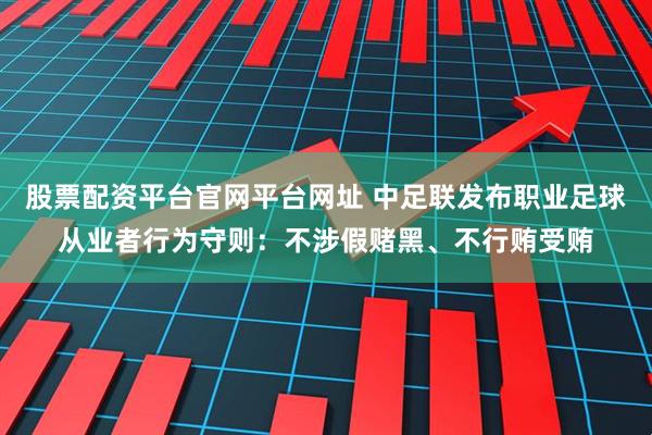 股票配资平台官网平台网址 中足联发布职业足球从业者行为守则：不涉假赌黑、不行贿受贿
