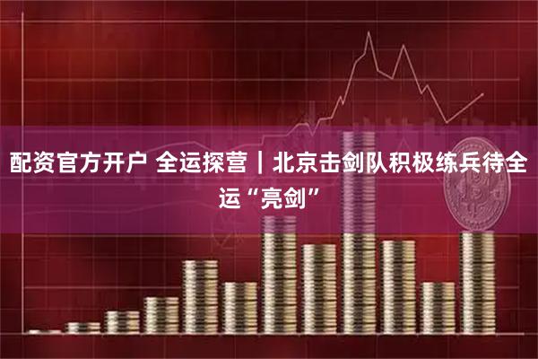 配资官方开户 全运探营｜北京击剑队积极练兵待全运“亮剑”