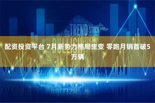 配资投资平台 7月新势力格局生变 零跑月销首破5万辆