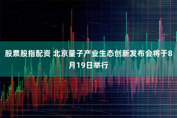 股票股指配资 北京量子产业生态创新发布会将于8月19日举行