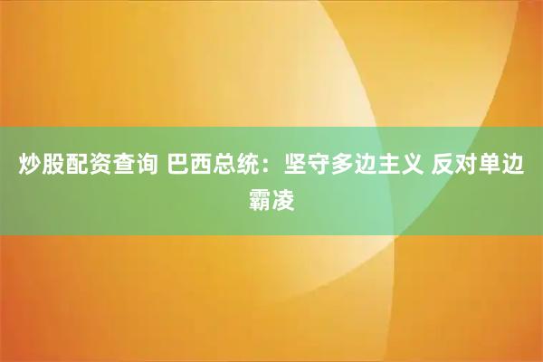 炒股配资查询 巴西总统：坚守多边主义 反对单边霸凌