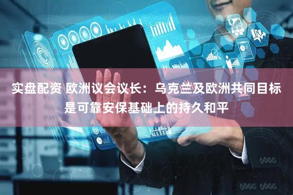 实盘配资 欧洲议会议长：乌克兰及欧洲共同目标是可靠安保基础上的持久和平