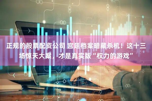 正规的股票配资公司 宫廷档案暗藏杀机！这十三场惊天大案，才是真实版“权力的游戏”