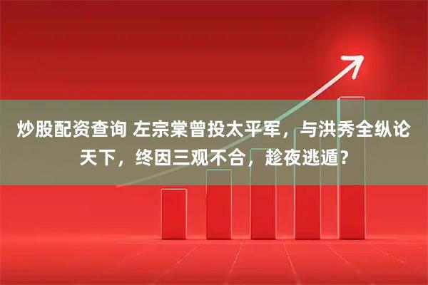炒股配资查询 左宗棠曾投太平军，与洪秀全纵论天下，终因三观不合，趁夜逃遁？