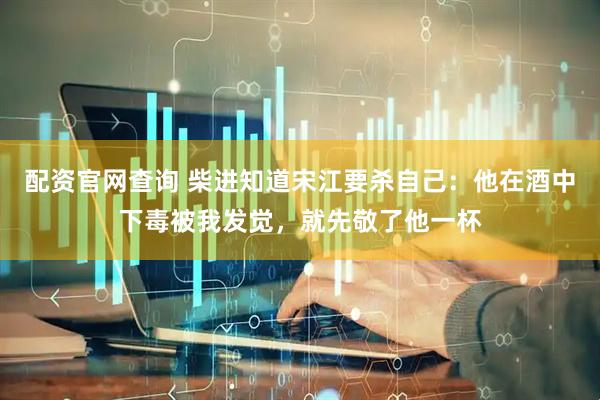 配资官网查询 柴进知道宋江要杀自己：他在酒中下毒被我发觉，就先敬了他一杯