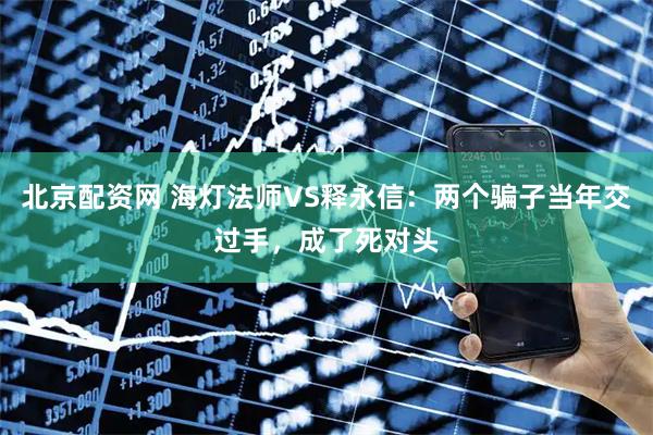 北京配资网 海灯法师VS释永信：两个骗子当年交过手，成了死对头