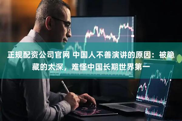 正规配资公司官网 中国人不善演讲的原因：被隐藏的太深，难怪中国长期世界第一