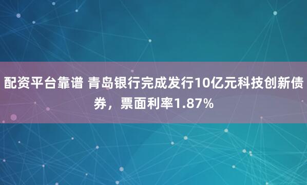配资平台靠谱 青岛银行完成发行10亿元科技创新债券，票面利率1.87%