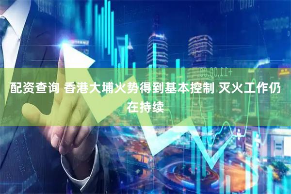 配资查询 香港大埔火势得到基本控制 灭火工作仍在持续