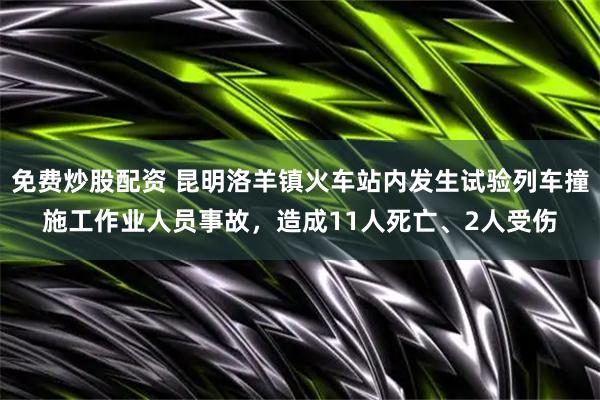 免费炒股配资 昆明洛羊镇火车站内发生试验列车撞施工作业人员事故，造成11人死亡、2人受伤