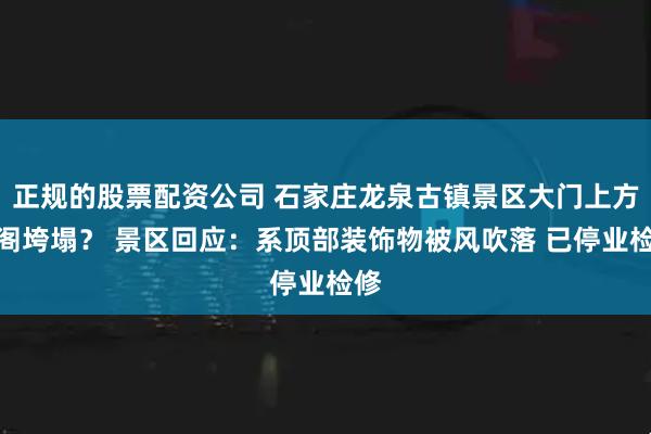 正规的股票配资公司 石家庄龙泉古镇景区大门上方楼阁垮塌？ 景区回应：系顶部装饰物被风吹落 已停业检修