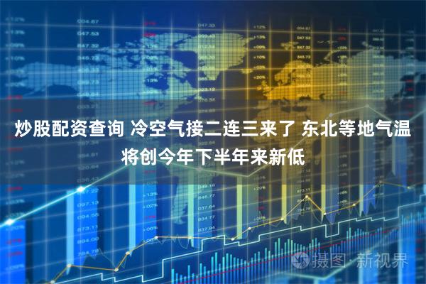 炒股配资查询 冷空气接二连三来了 东北等地气温将创今年下半年来新低