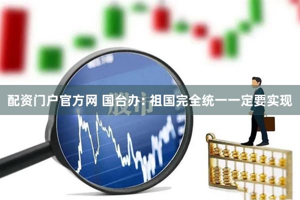 配资门户官方网 国台办: 祖国完全统一一定要实现
