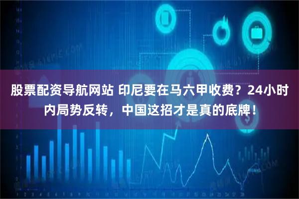 股票配资导航网站 印尼要在马六甲收费？24小时内局势反转，中国这招才是真的底牌！