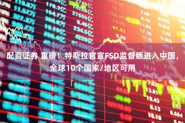 配资证券 重磅！特斯拉官宣FSD监督版进入中国，全球10个国家/地区可用
